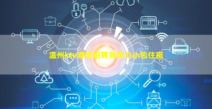 温州ktv酒吧招聘竞争力小包住宿